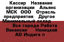 Кассир › Название организации ­ Альянс-МСК, ООО › Отрасль предприятия ­ Другое › Минимальный оклад ­ 30 000 - Все города Работа » Вакансии   . Ненецкий АО,Индига п.